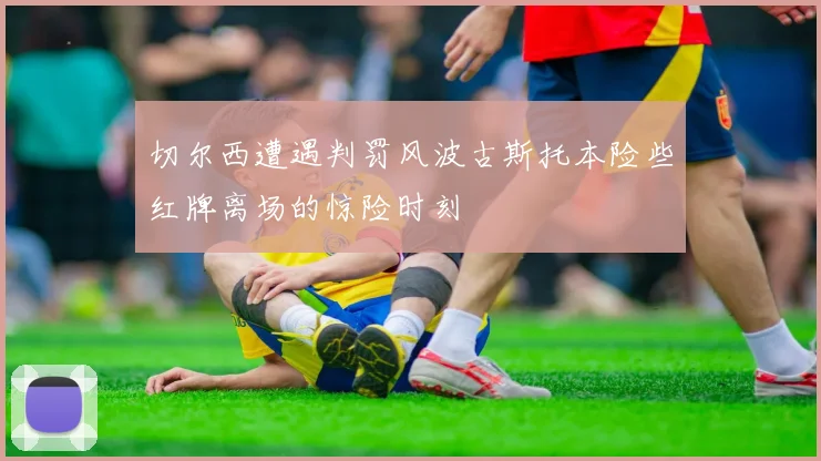 切尔西遭遇判罚风波古斯托本险些红牌离场的惊险时刻