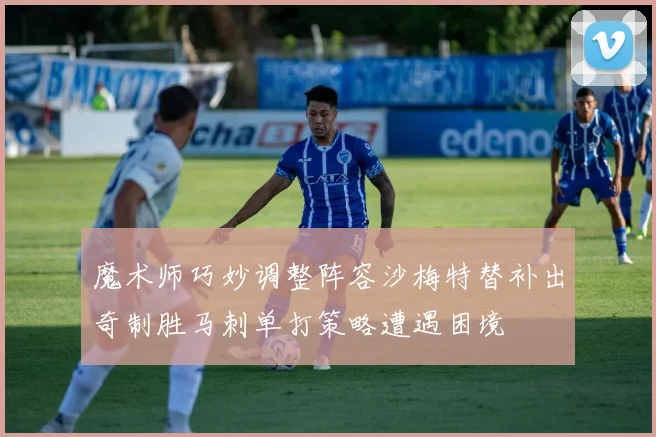 魔术师巧妙调整阵容沙梅特替补出奇制胜马刺单打策略遭遇困境