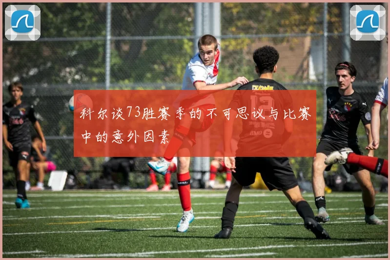 科尔谈73胜赛季的不可思议与比赛中的意外因素