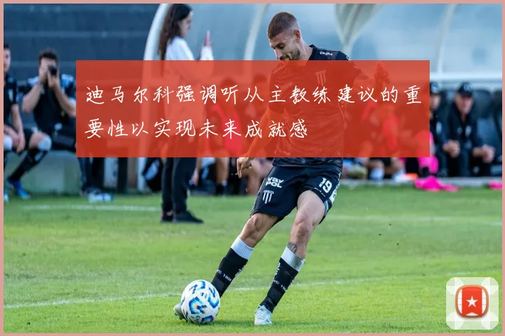 迪马尔科强调听从主教练建议的重要性以实现未来成就感