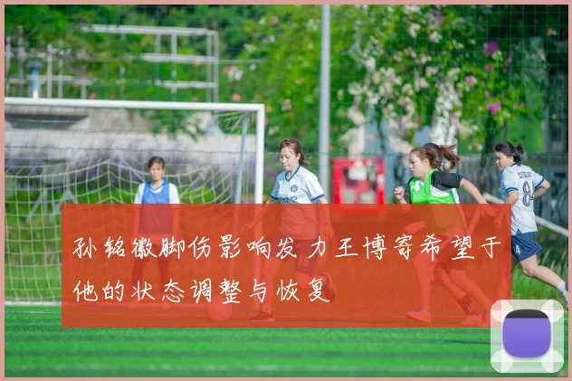 孙铭徽脚伤影响发力王博寄希望于他的状态调整与恢复