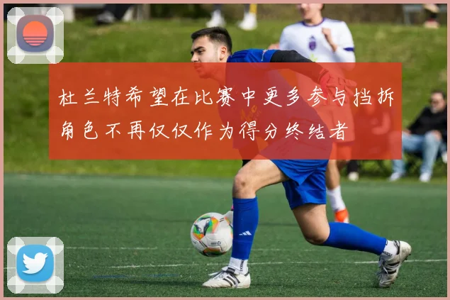 杜兰特希望在比赛中更多参与挡拆角色不再仅仅作为得分终结者
