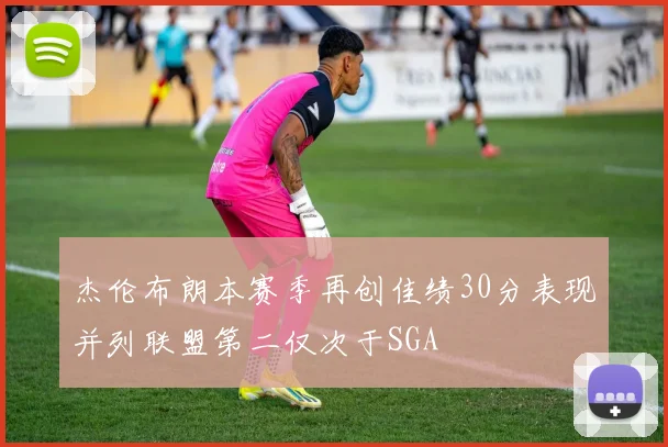 杰伦布朗本赛季再创佳绩30分表现并列联盟第二仅次于SGA