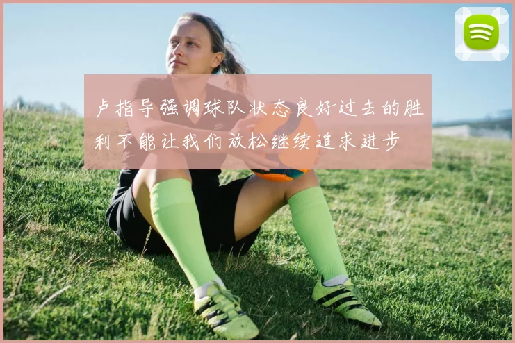 卢指导强调球队状态良好过去的胜利不能让我们放松继续追求进步