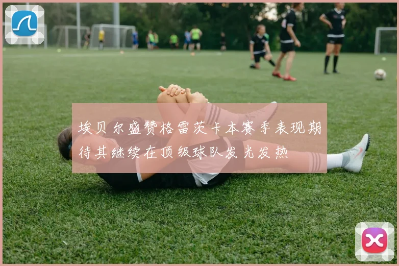 埃贝尔盛赞格雷茨卡本赛季表现期待其继续在顶级球队发光发热