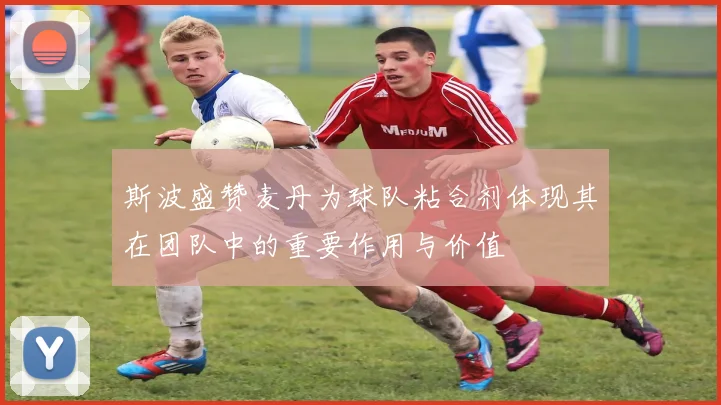 斯波盛赞麦丹为球队粘合剂体现其在团队中的重要作用与价值