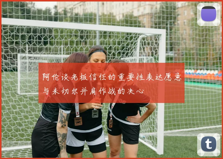 阿伦谈老板信任的重要性表达愿意与米切尔并肩作战的决心
