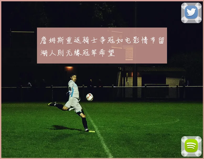 詹姆斯重返骑士争冠如电影情节留湖人则无缘冠军希望