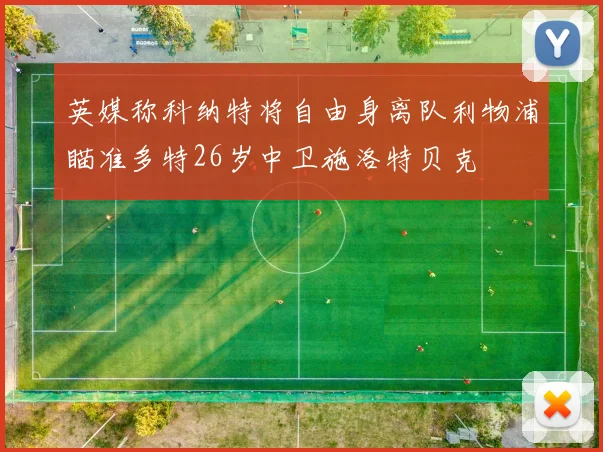 英媒称科纳特将自由身离队利物浦瞄准多特26岁中卫施洛特贝克