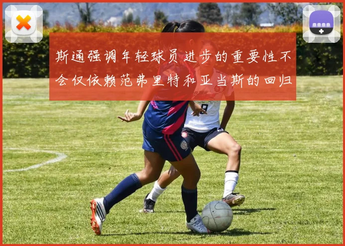 斯通强调年轻球员进步的重要性不会仅依赖范弗里特和亚当斯的回归
