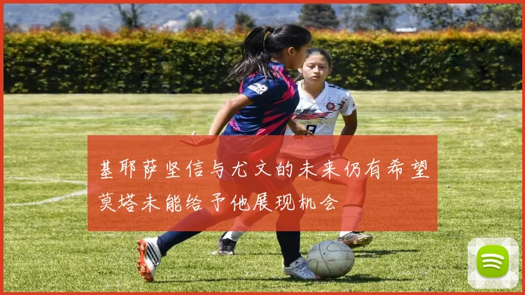 基耶萨坚信与尤文的未来仍有希望莫塔未能给予他展现机会