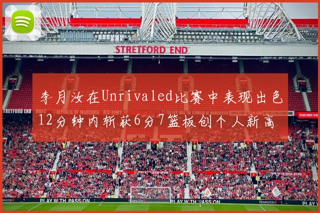 李月汝在Unrivaled比赛中表现出色12分钟内斩获6分7篮板创个人新高