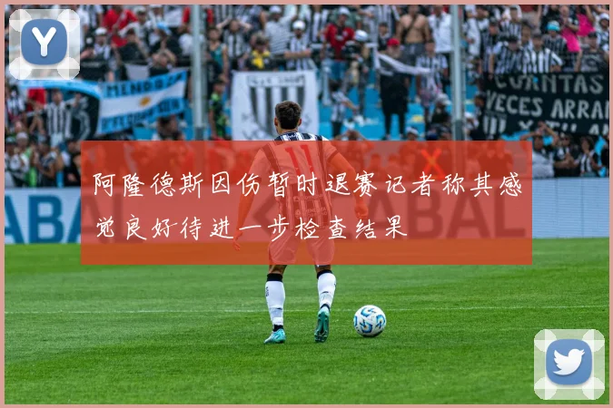 阿隆德斯因伤暂时退赛记者称其感觉良好待进一步检查结果
