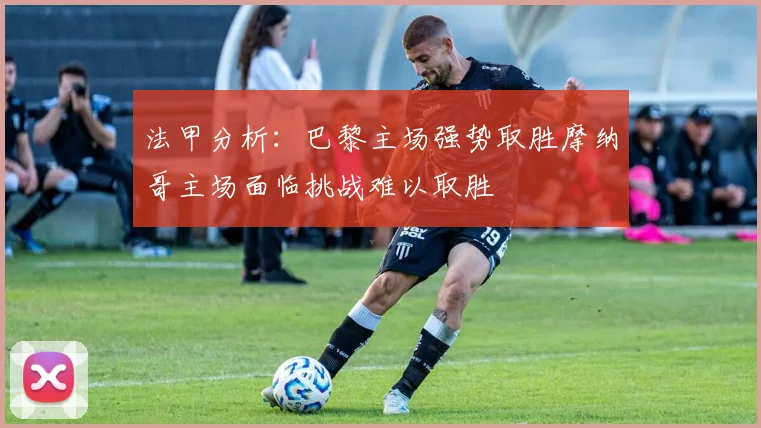 法甲分析：巴黎主场强势取胜摩纳哥主场面临挑战难以取胜