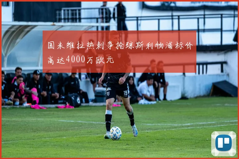 国米维拉热刺争抢琼斯利物浦标价高达4000万欧元