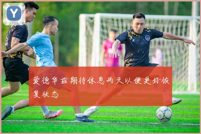 爱德华兹期待休息两天以便更好恢复状态