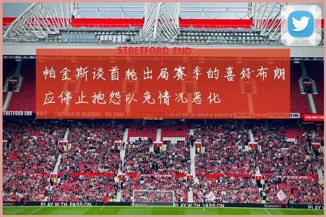 帕金斯谈首轮出局赛季的喜好布朗应停止抱怨以免情况恶化