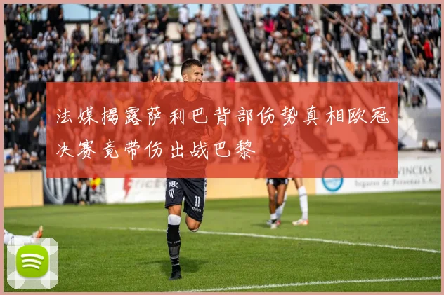 法媒揭露萨利巴背部伤势真相欧冠决赛竟带伤出战巴黎