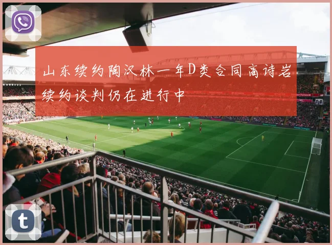 山东续约陶汉林一年D类合同高诗岩续约谈判仍在进行中