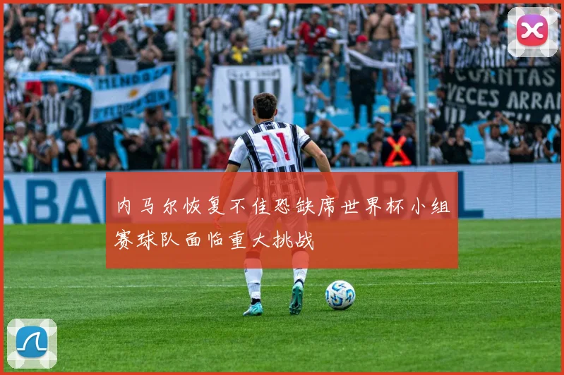 内马尔恢复不佳恐缺席世界杯小组赛球队面临重大挑战
