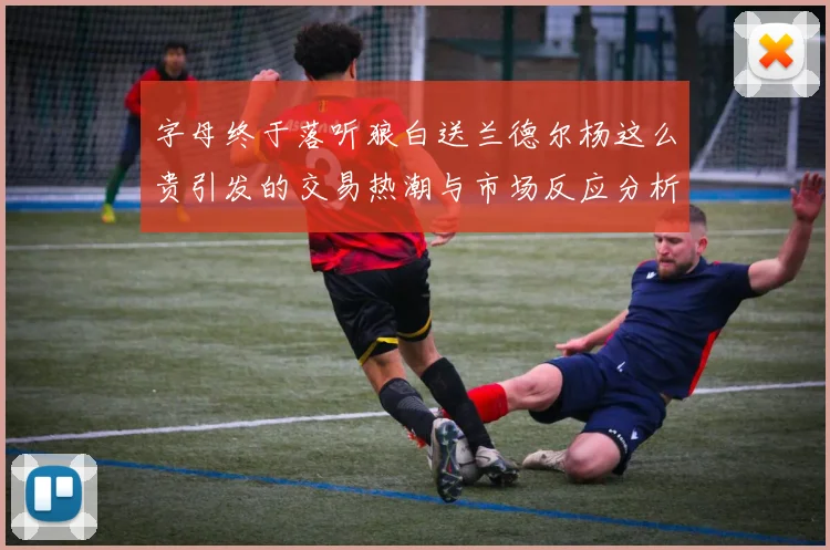 字母终于落听狼白送兰德尔杨这么贵引发的交易热潮与市场反应分析