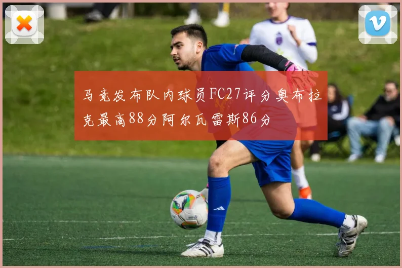 马竞发布队内球员FC27评分奥布拉克最高88分阿尔瓦雷斯86分